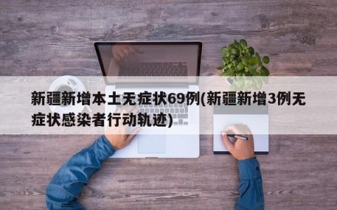 新疆新增本土无症状69例(新疆新增3例无症状感染者行动轨迹)