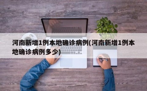 河南新增1例本地确诊病例(河南新增1例本地确诊病例多少)