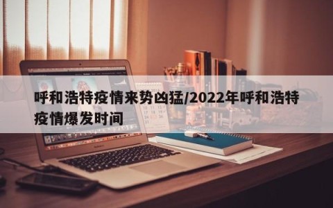 呼和浩特疫情来势凶猛/2022年呼和浩特疫情爆发时间