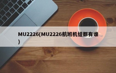 MU2226(MU2226航班机组都有谁)