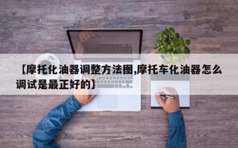 【摩托化油器调整方法图,摩托车化油器怎么调试是最正好的】