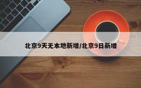 北京9天无本地新增/北京9日新增
