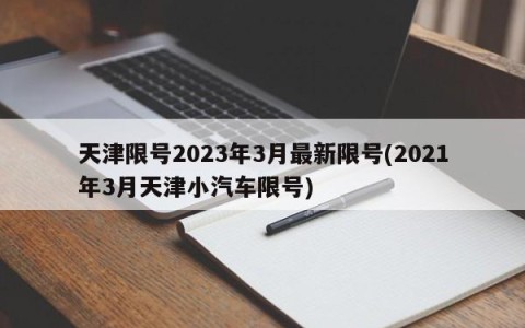 天津限号2023年3月最新限号(2021年3月天津小汽车限号)