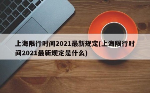 上海限行时间2021最新规定(上海限行时间2021最新规定是什么)