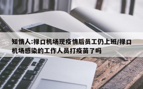 知情人:禄口机场现疫情后员工仍上班/禄口机场感染的工作人员打疫苗了吗