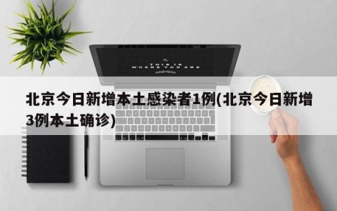 北京今日新增本土感染者1例(北京今日新增3例本土确诊)