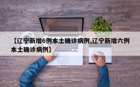 【辽宁新增6例本土确诊病例,辽宁新增六例本土确诊病例】