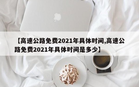 【高速公路免费2021年具体时间,高速公路免费2021年具体时间是多少】