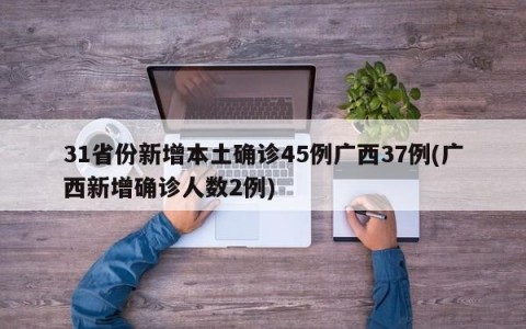 31省份新增本土确诊45例广西37例(广西新增确诊人数2例)