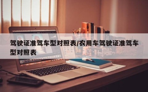 驾驶证准驾车型对照表/农用车驾驶证准驾车型对照表