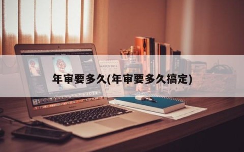 年审要多久(年审要多久搞定)