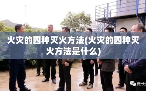 火灾的四种灭火方法(火灾的四种灭火方法是什么)