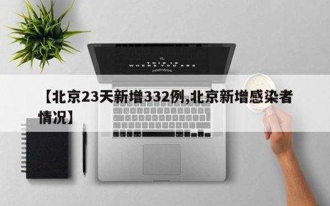 【北京23天新增332例,北京新增感染者情况】