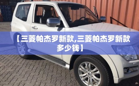 【三菱帕杰罗新款,三菱帕杰罗新款多少钱】