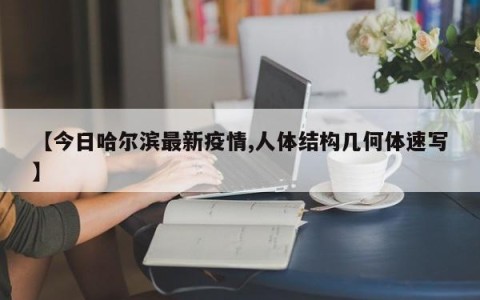 【今日哈尔滨最新疫情,人体结构几何体速写】
