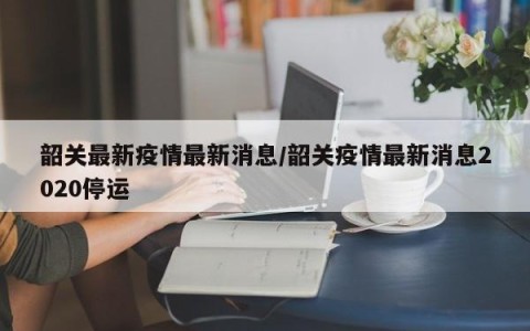 韶关最新疫情最新消息/韶关疫情最新消息2020停运