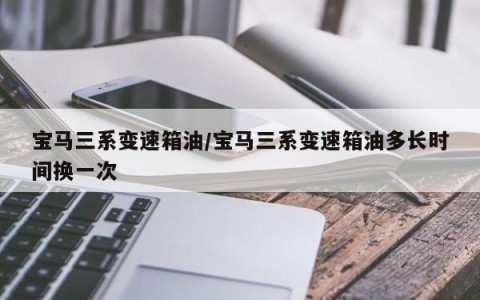 宝马三系变速箱油/宝马三系变速箱油多长时间换一次