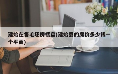 建始在售毛坯房楼盘(建始县的房价多少钱一个平面)