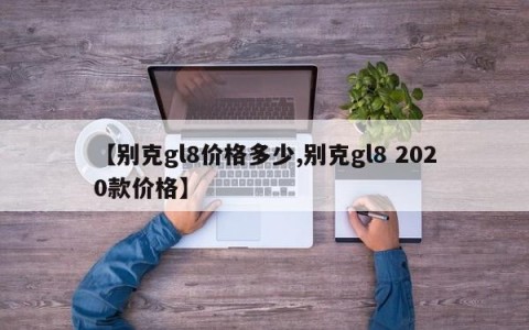 【别克gl8价格多少,别克gl8 2020款价格】