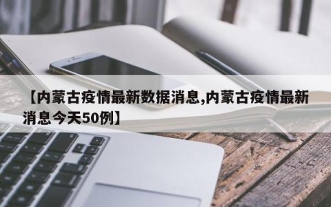 【内蒙古疫情最新数据消息,内蒙古疫情最新消息今天50例】