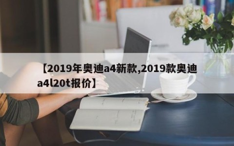 【2019年奥迪a4新款,2019款奥迪a4l20t报价】