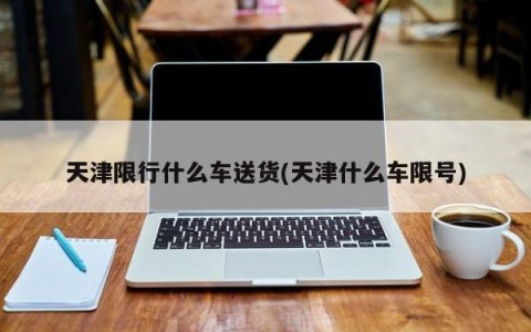 天津限行什么车送货(天津什么车限号)