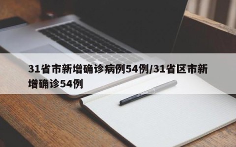 31省市新增确诊病例54例/31省区市新增确诊54例