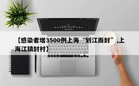 【感染者增3500例上海“划江而封”,上海江镇封村】