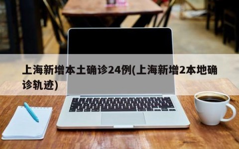 上海新增本土确诊24例(上海新增2本地确诊轨迹)