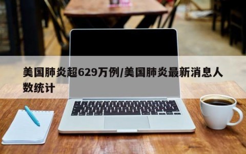 美国肺炎超629万例/美国肺炎最新消息人数统计
