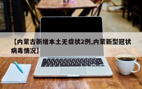 【内蒙古新增本土无症状2例,内蒙新型冠状病毒情况】