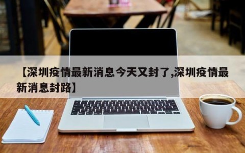 【深圳疫情最新消息今天又封了,深圳疫情最新消息封路】