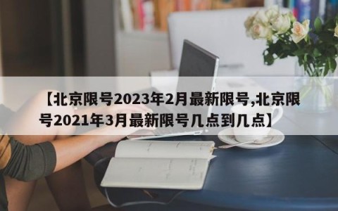 【北京限号2023年2月最新限号,北京限号2021年3月最新限号几点到几点】