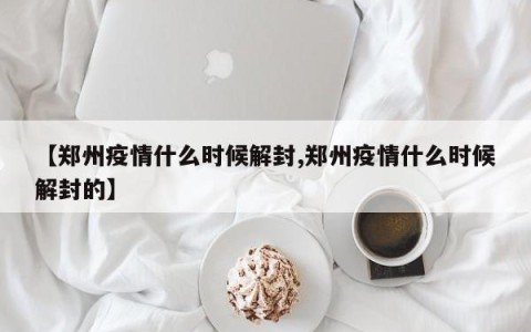【郑州疫情什么时候解封,郑州疫情什么时候解封的】