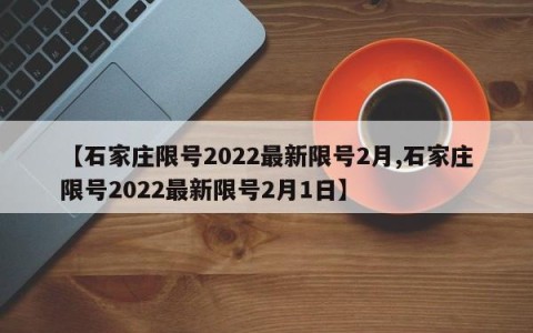 【石家庄限号2022最新限号2月,石家庄限号2022最新限号2月1日】