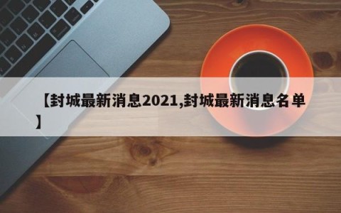 【封城最新消息2021,封城最新消息名单】