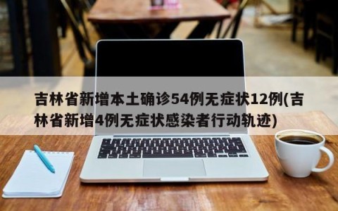 吉林省新增本土确诊54例无症状12例(吉林省新增4例无症状感染者行动轨迹)