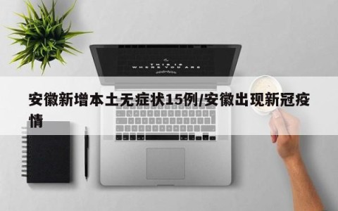 安徽新增本土无症状15例/安徽出现新冠疫情