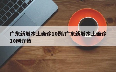 广东新增本土确诊10例/广东新增本土确诊10例详情