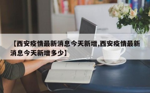 【西安疫情最新消息今天新增,西安疫情最新消息今天新增多少】