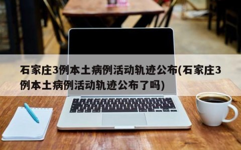 石家庄3例本土病例活动轨迹公布(石家庄3例本土病例活动轨迹公布了吗)
