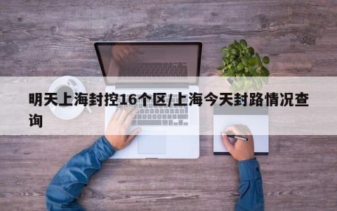 明天上海封控16个区/上海今天封路情况查询