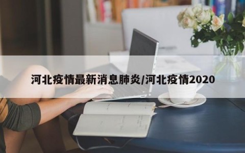 河北疫情最新消息肺炎/河北疫情2020