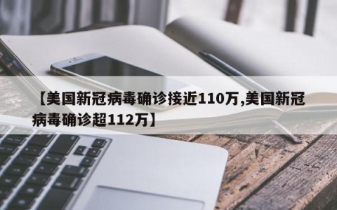 【美国新冠病毒确诊接近110万,美国新冠病毒确诊超112万】