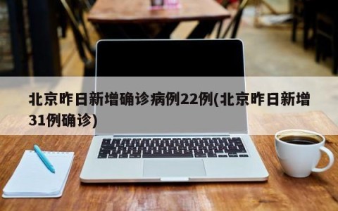 北京昨日新增确诊病例22例(北京昨日新增31例确诊)