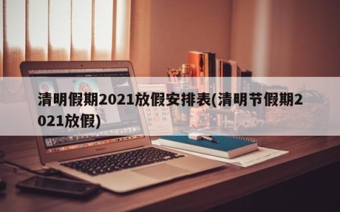 清明假期2021放假安排表(清明节假期2021放假)