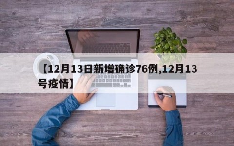 【12月13日新增确诊76例,12月13号疫情】