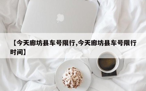 【今天廊坊县车号限行,今天廊坊县车号限行时间】