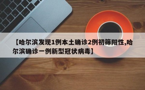 【哈尔滨发现1例本土确诊2例初筛阳性,哈尔滨确诊一例新型冠状病毒】