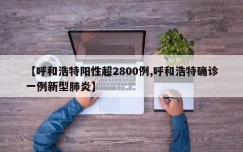 【呼和浩特阳性超2800例,呼和浩特确诊一例新型肺炎】